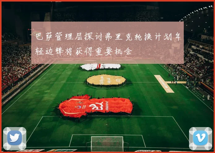 巴萨管理层探讨弗里克轮换计划年轻边锋将获得重要机会