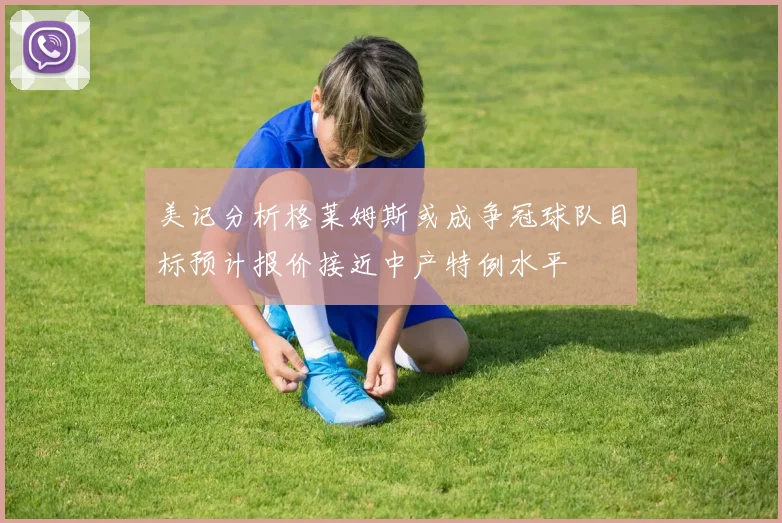 美记分析格莱姆斯或成争冠球队目标预计报价接近中产特例水平