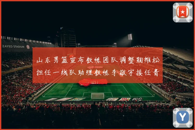 山东男篮宣布教练团队调整鞠维松担任一线队助理教练李敬宇接任青年队主教练