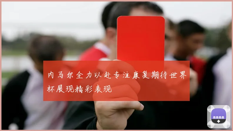 内马尔全力以赴专注康复期待世界杯展现精彩表现
