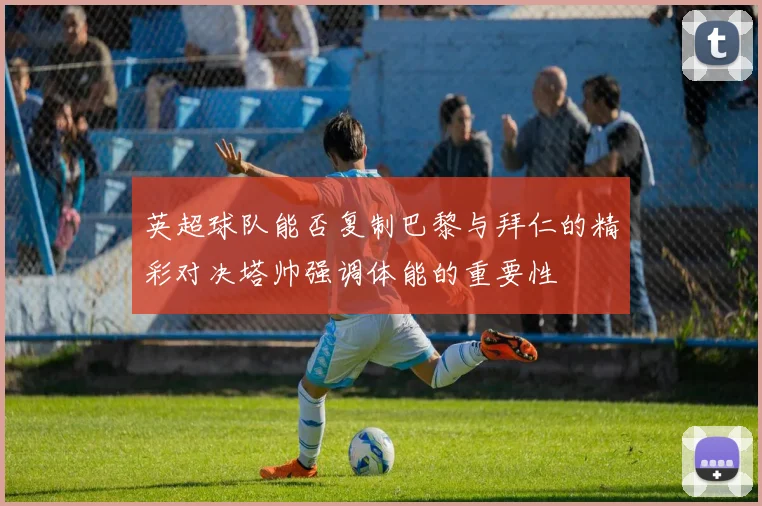 英超球队能否复制巴黎与拜仁的精彩对决塔帅强调体能的重要性