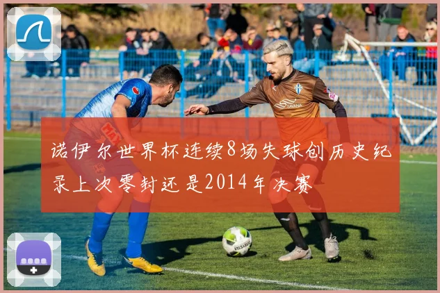诺伊尔世界杯连续8场失球创历史纪录上次零封还是2014年决赛