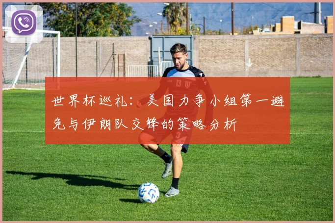 世界杯巡礼：美国力争小组第一避免与伊朗队交锋的策略分析