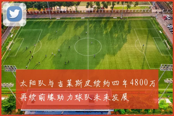 太阳队与吉莱斯皮续约四年4800万再续前缘助力球队未来发展