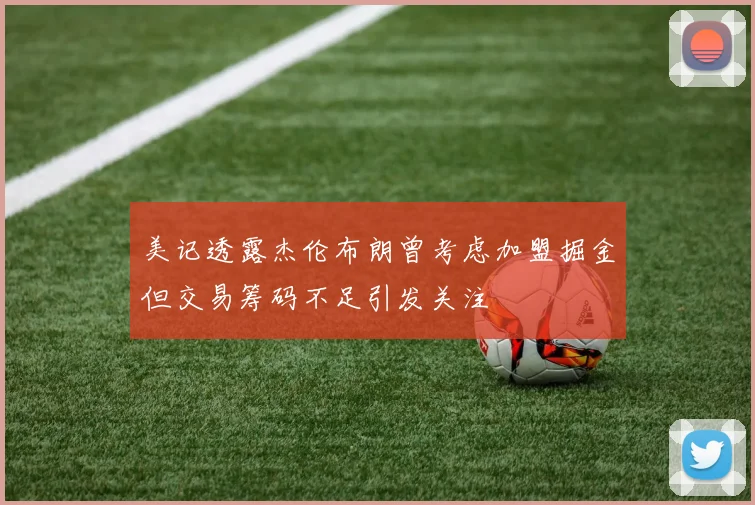 美记透露杰伦布朗曾考虑加盟掘金但交易筹码不足引发关注