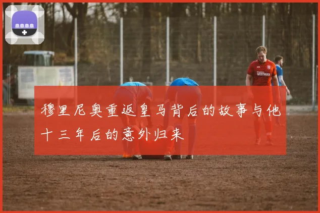 穆里尼奥重返皇马背后的故事与他十三年后的意外归来