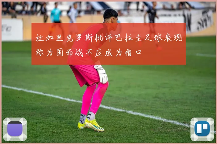 杜加里克罗斯批评巴拉圭足球表现称为国而战不应成为借口