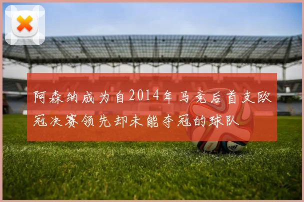 阿森纳成为自2014年马竞后首支欧冠决赛领先却未能夺冠的球队
