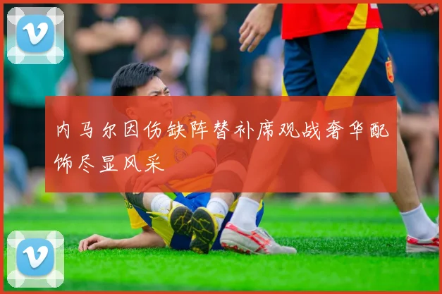 内马尔因伤缺阵替补席观战奢华配饰尽显风采