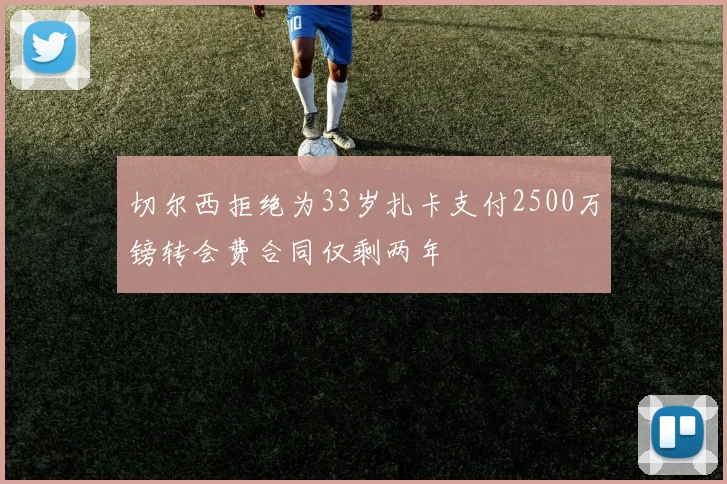 切尔西拒绝为33岁扎卡支付2500万镑转会费合同仅剩两年