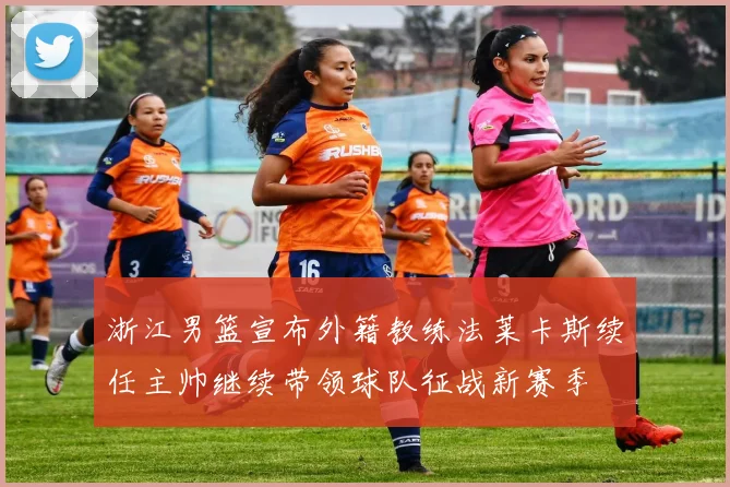 浙江男篮宣布外籍教练法莱卡斯续任主帅继续带领球队征战新赛季