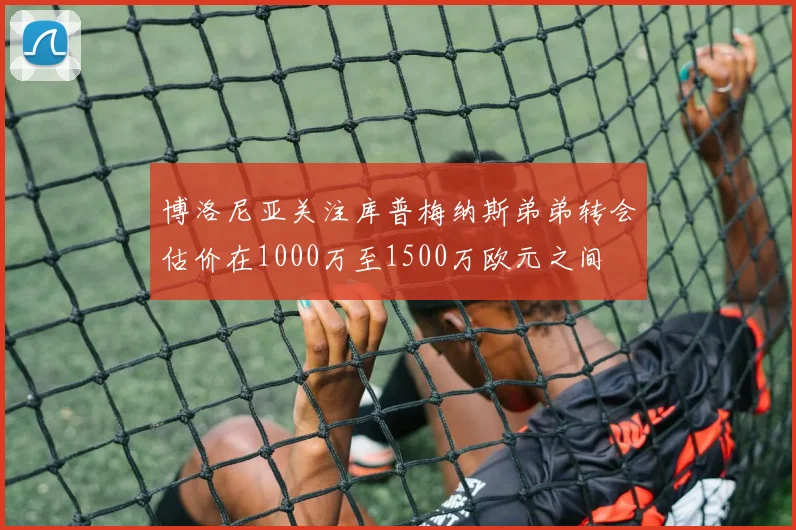 博洛尼亚关注库普梅纳斯弟弟转会估价在1000万至1500万欧元之间