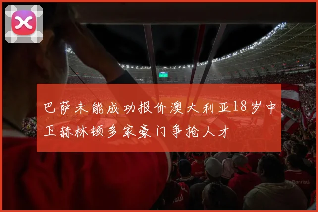 巴萨未能成功报价澳大利亚18岁中卫赫林顿多家豪门争抢人才