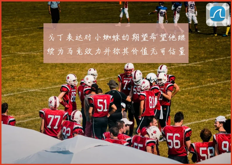 戈丁表达对小蜘蛛的期望希望他继续为马竞效力并称其价值无可估量