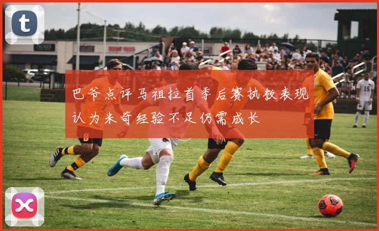 巴爷点评马祖拉首季后赛执教表现认为米奇经验不足仍需成长