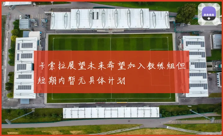 卡索拉展望未来希望加入教练组但短期内暂无具体计划