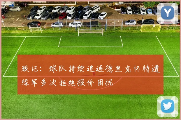 狼记：球队持续追逐德里克怀特遭绿军多次拒绝报价困扰