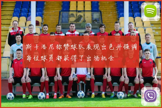 斯卡洛尼称赞球队表现出色并强调每位球员都获得了出场机会