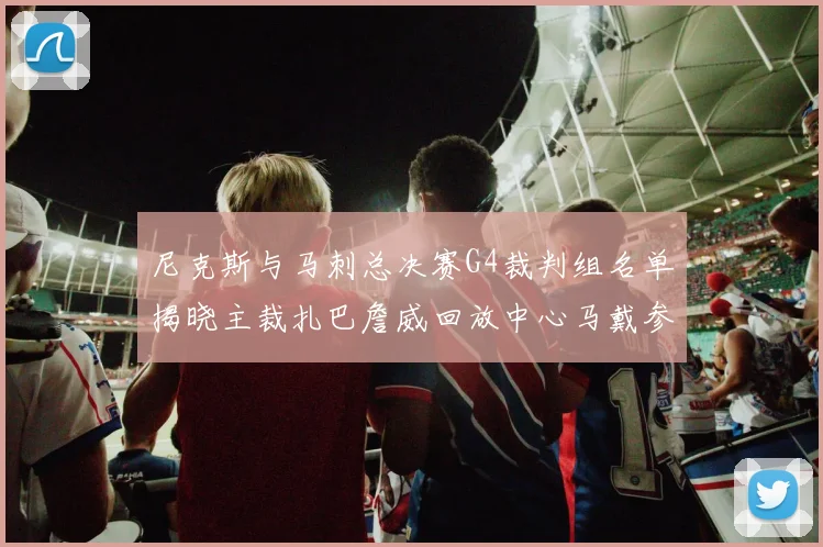 尼克斯与马刺总决赛G4裁判组名单揭晓主裁扎巴詹威回放中心马戴参与执法