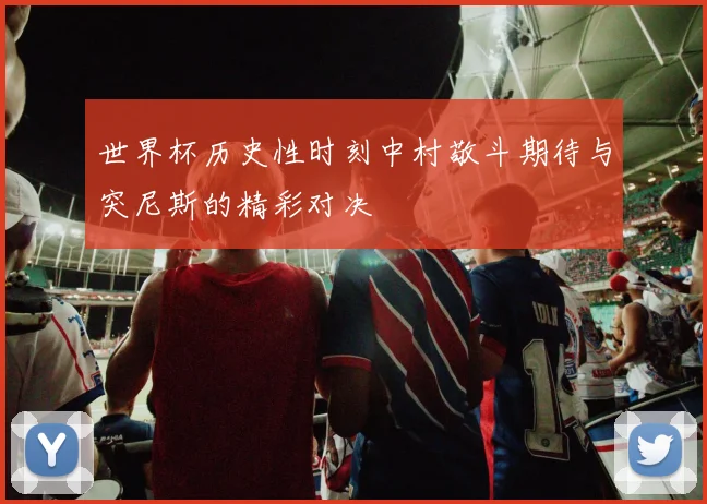 世界杯历史性时刻中村敬斗期待与突尼斯的精彩对决