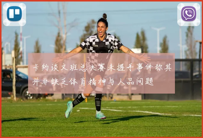 卡约谈文班总决赛未握手事件称其并非缺乏体育精神与人品问题