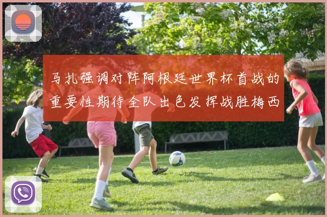 马扎强调对阵阿根廷世界杯首战的重要性期待全队出色发挥战胜梅西