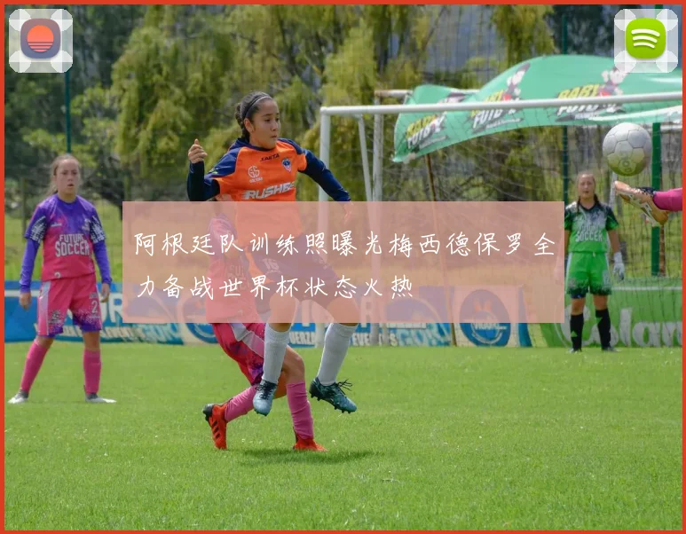 阿根廷队训练照曝光梅西德保罗全力备战世界杯状态火热