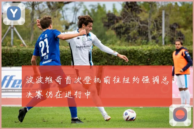 波波维奇首次登机前往纽约强调总决赛仍在进行中