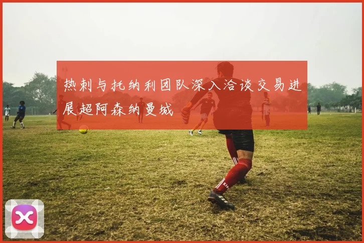 热刺与托纳利团队深入洽谈交易进展超阿森纳曼城