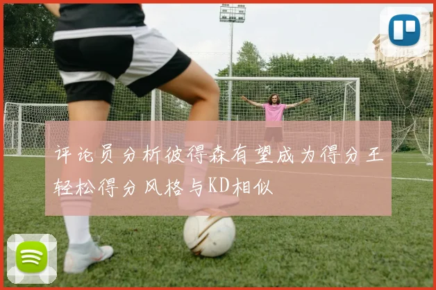 评论员分析彼得森有望成为得分王轻松得分风格与KD相似