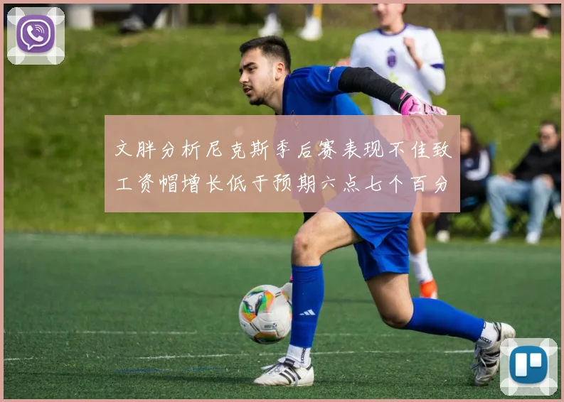 文胖分析尼克斯季后赛表现不佳致工资帽增长低于预期六点七个百分点