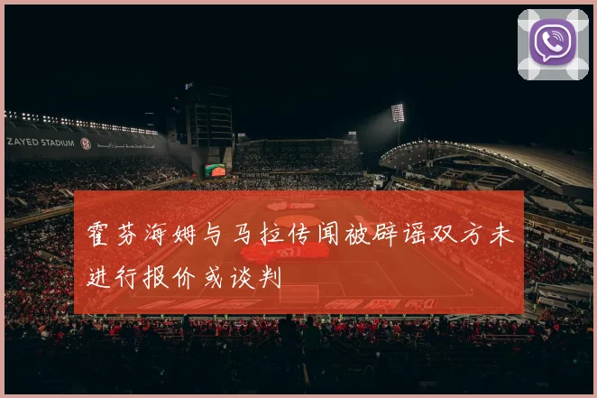 霍芬海姆与马拉传闻被辟谣双方未进行报价或谈判
