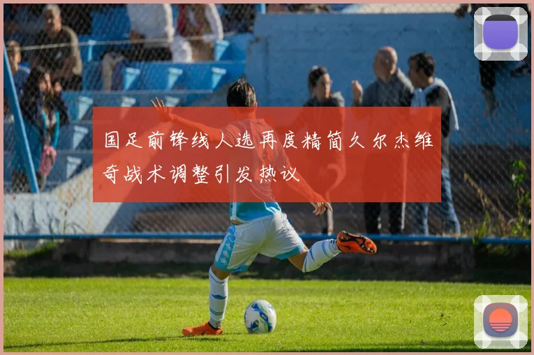 国足前锋线人选再度精简久尔杰维奇战术调整引发热议