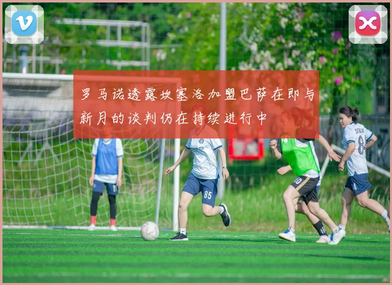 罗马诺透露坎塞洛加盟巴萨在即与新月的谈判仍在持续进行中